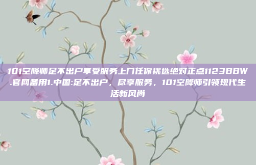 101空降师足不出户享受服务上门任你挑选绝对正点1123BBW.官网备用1.中国:足不出户，尽享服务，101空降师引领现代生活新风尚