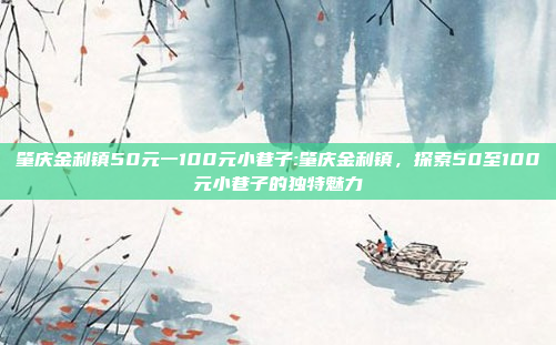 肇庆金利镇50元一100元小巷子:肇庆金利镇，探索50至100元小巷子的独特魅力