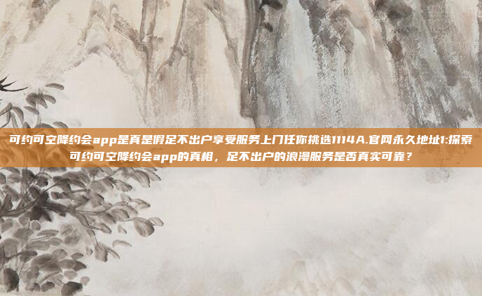 可约可空降约会app是真是假足不出户享受服务上门任你挑选1114A.官网永久地址1:探索可约可空降约会app的真相，足不出户的浪漫服务是否真实可靠？