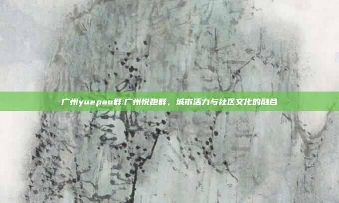 广州yuepao群:广州悦跑群，城市活力与社区文化的融合