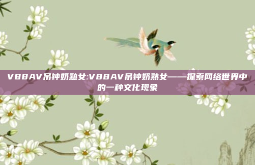 V88AV吊钟奶熟女:V88AV吊钟奶熟女——探索网络世界中的一种文化现象