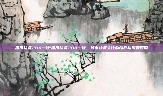 番禺快餐200一次:番禺快餐200一次，城市快餐文化的缩影与消费反思