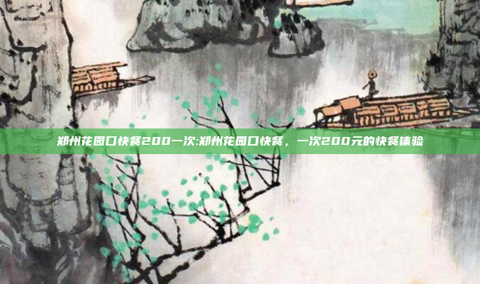 郑州花园口快餐200一次:郑州花园口快餐，一次200元的快餐体验