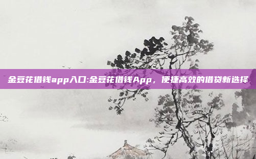 金豆花借钱app入口:金豆花借钱App，便捷高效的借贷新选择