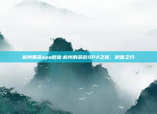 杭州喝茶spa微信:杭州的茶韵SPA之旅，微信之约