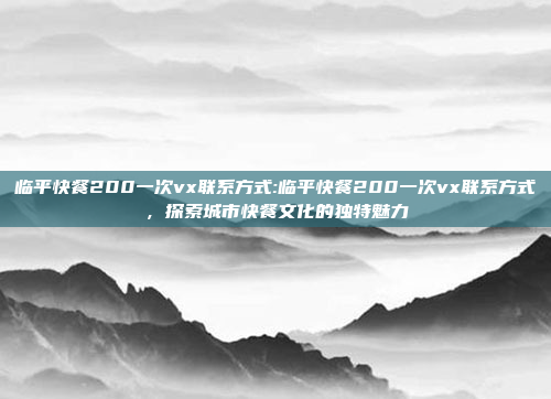 临平快餐200一次vx联系方式:临平快餐200一次vx联系方式，探索城市快餐文化的独特魅力