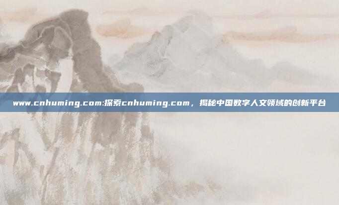 www.cnhuming.com:探索cnhuming.com，揭秘中国数字人文领域的创新平台