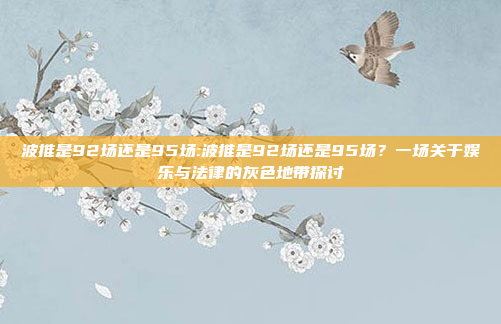 波推是92场还是95场:波推是92场还是95场？一场关于娱乐与法律的灰色地带探讨