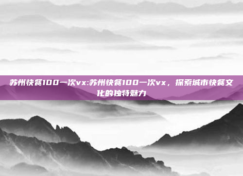 苏州快餐100一次vx:苏州快餐100一次vx，探索城市快餐文化的独特魅力