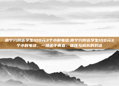 南宁约附近学生100元3个小时电话:南宁约附近学生100元3个小时电话，一场关于青春、信任与成长的对话