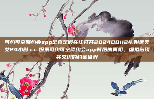 可约可空降约会app是真是假在线打开2024DD1124.附近美女24小时.cc:探索可约可空降约会app背后的真相，虚拟与现实交织的约会世界