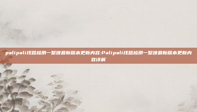 palipali线路检测一整晚最新版本更新内容:Palipali线路检测一整晚最新版本更新内容详解