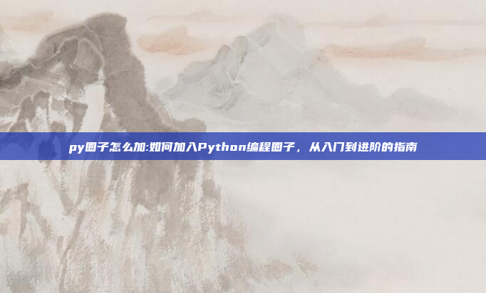 py圈子怎么加:如何加入Python编程圈子，从入门到进阶的指南