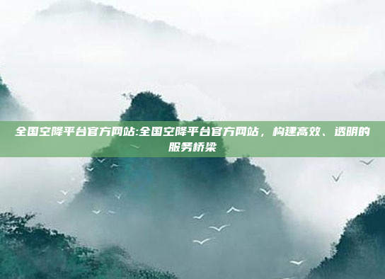 全国空降平台官方网站:全国空降平台官方网站，构建高效、透明的服务桥梁