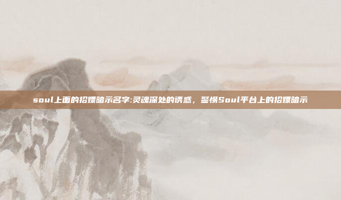 soul上面的招嫖暗示名字:灵魂深处的诱惑，警惕Soul平台上的招嫖暗示