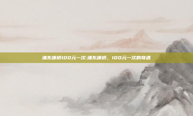 浦东康桥100元一次:浦东康桥，100元一次的奇遇