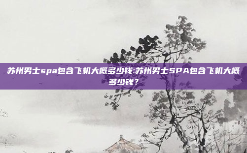 苏州男士spa包含飞机大概多少钱:苏州男士SPA包含飞机大概多少钱？