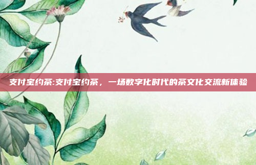 支付宝约茶:支付宝约茶，一场数字化时代的茶文化交流新体验