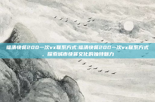 福清快餐200一次vx联系方式:福清快餐200一次vx联系方式，探索城市快餐文化的独特魅力