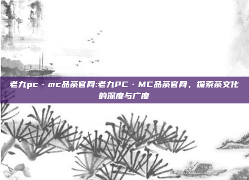 老九pc·mc品茶官网:老九PC·MC品茶官网，探索茶文化的深度与广度