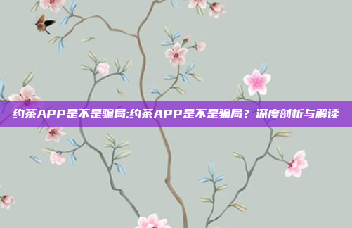 约茶APP是不是骗局:约茶APP是不是骗局？深度剖析与解读