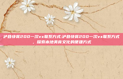 泸县快餐200一次vx联系方式:泸县快餐200一次vx联系方式，探索本地美食文化的便捷方式