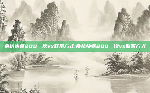 余杭快餐200一次vx联系方式:余杭快餐200一次vx联系方式