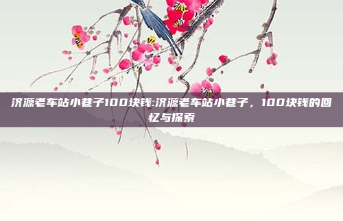 济源老车站小巷子100块钱:济源老车站小巷子，100块钱的回忆与探索