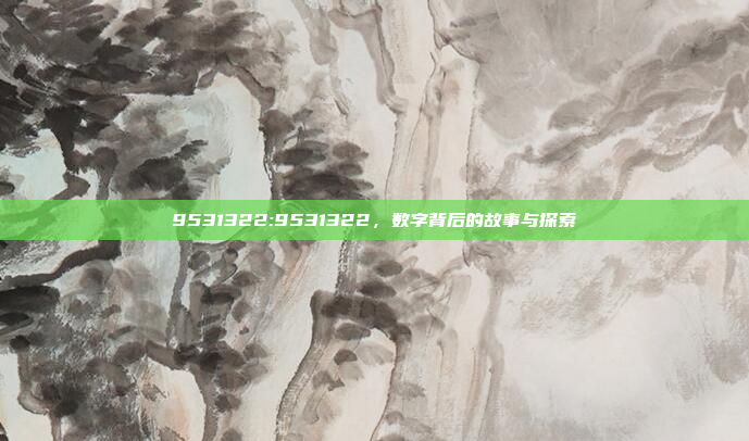 9531322:9531322，数字背后的故事与探索