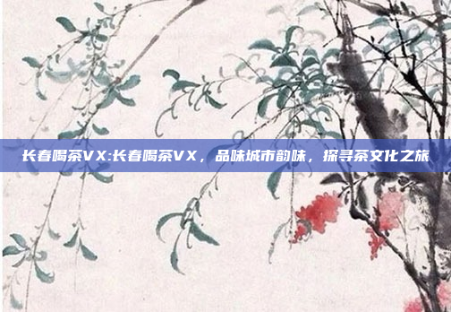 长春喝茶VX:长春喝茶VX，品味城市韵味，探寻茶文化之旅