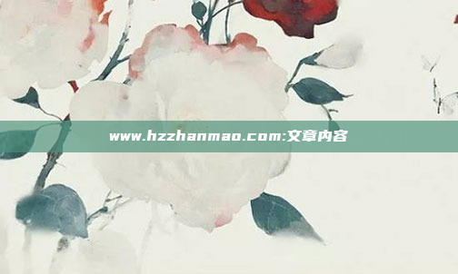 www.hzzhanmao.com:文章内容