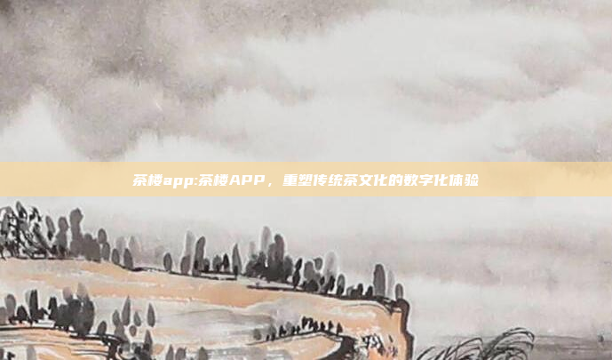 茶楼app:茶楼APP，重塑传统茶文化的数字化体验