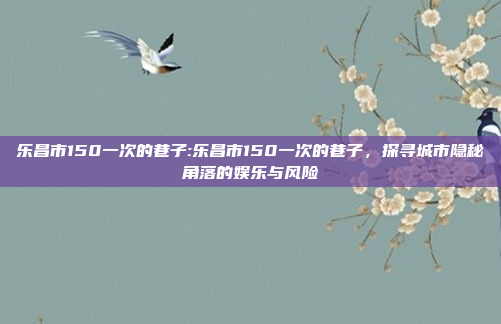 乐昌市150一次的巷子:乐昌市150一次的巷子，探寻城市隐秘角落的娱乐与风险