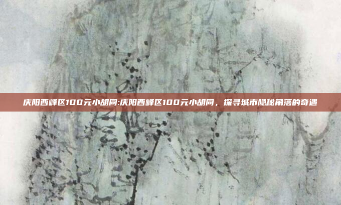 庆阳西峰区100元小胡同:庆阳西峰区100元小胡同，探寻城市隐秘角落的奇遇