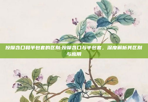 按摩含口和半包套的区别:按摩含口与半包套，深度解析其区别与应用