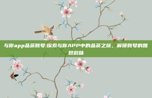 与你app品茶账号:探索与你APP中的品茶之旅，解锁账号的雅致韵味