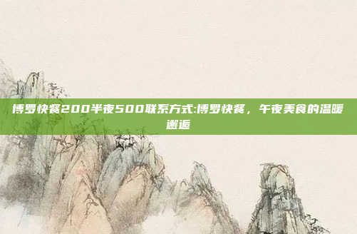 博罗快餐200半夜500联系方式:博罗快餐，午夜美食的温暖邂逅