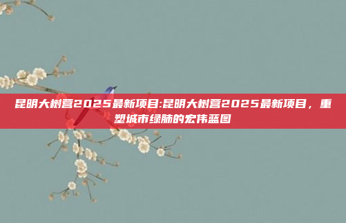 昆明大树营2025最新项目:昆明大树营2025最新项目，重塑城市绿肺的宏伟蓝图