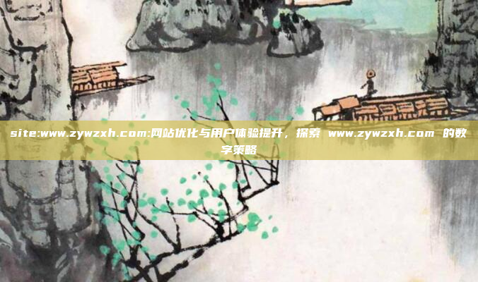 site:www.zywzxh.com:网站优化与用户体验提升，探索 www.zywzxh.com 的数字策略