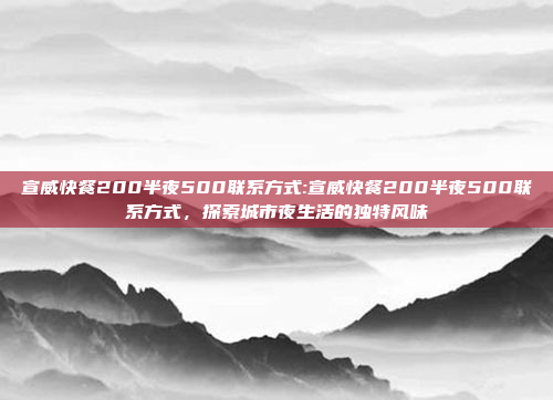 宣威快餐200半夜500联系方式:宣威快餐200半夜500联系方式，探索城市夜生活的独特风味