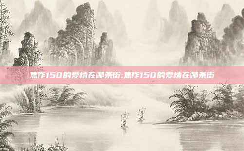 焦作150的爱情在哪条街:焦作150的爱情在哪条街