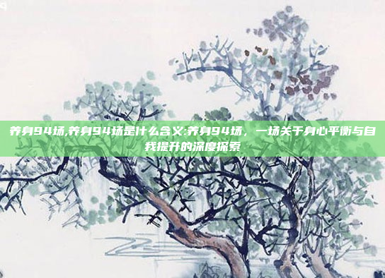 养身94场,养身94场是什么含义:养身94场，一场关于身心平衡与自我提升的深度探索