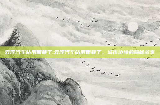 云浮汽车站后面巷子:云浮汽车站后面巷子，城市边缘的隐秘故事