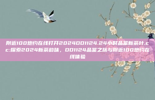 附近100炮约在线打开2024DD1124.24小时品鉴新茶叶.cc:探索2024新茶韵味，DD1124品鉴之旅与附近100炮约在线体验