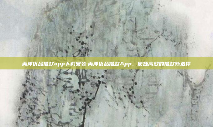 美洋优品借款app下载安装:美洋优品借款App，便捷高效的借款新选择