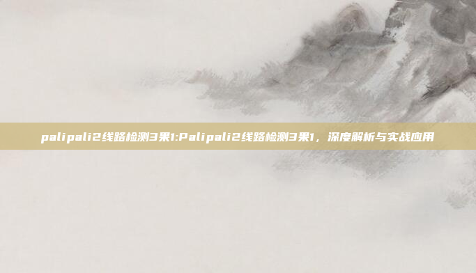 palipali2线路检测3果1:Palipali2线路检测3果1，深度解析与实战应用