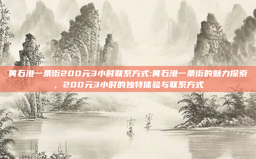 黄石港一条街200元3小时联系方式:黄石港一条街的魅力探索，200元3小时的独特体验与联系方式