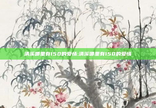 清溪哪里有150的爱情:清溪哪里有150的爱情