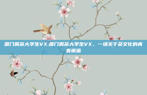 厦门喝茶大学生VX:厦门喝茶大学生VX，一场关于茶文化的青春邂逅