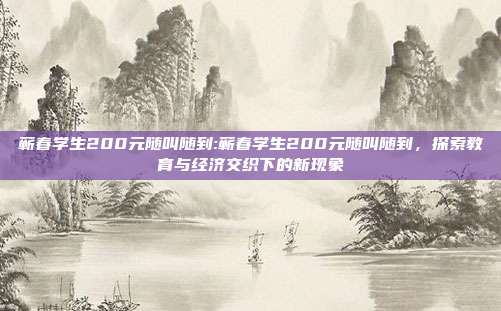 蕲春学生200元随叫随到:蕲春学生200元随叫随到，探索教育与经济交织下的新现象